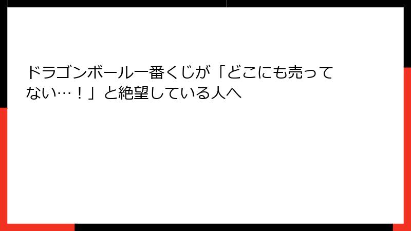 ドラゴンボール一番くじが「どこにも売ってない…！」と絶望している人へ