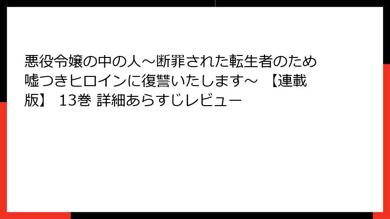 悪役令嬢の中の人~断罪された転生者のため嘘つきヒロインに復讐いたします~ 【連載版】 13巻 詳細あらすじレビュー