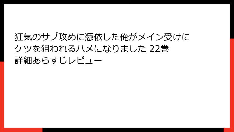 狂気のサブ攻めに憑依した俺がメイン受けにケツを狙われるハメになりました 22巻 詳細あらすじレビュー