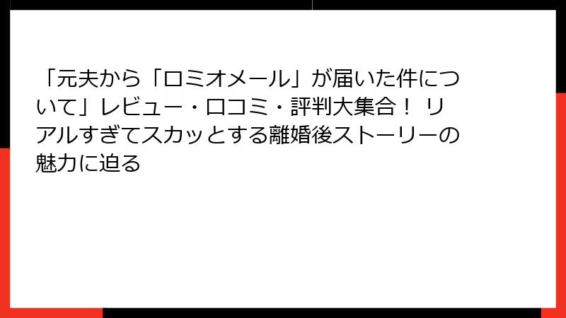 「元夫から「ロミオメール」が届いた件について」レビュー・口コミ・評判大集合！ リアルすぎてスカッとする離婚後ストーリーの魅力に迫る