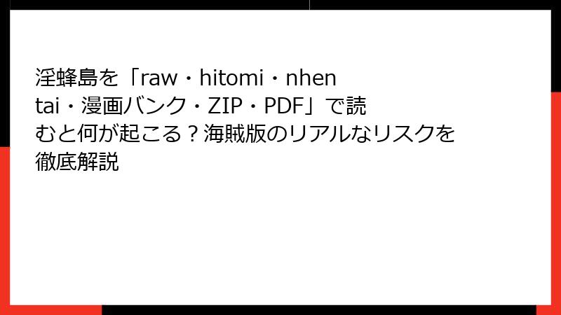 淫蜂島を「raw・hitomi・nhentai・漫画バンク・ZIP・PDF」で読むと何が起こる？海賊版のリアルなリスクを徹底解説