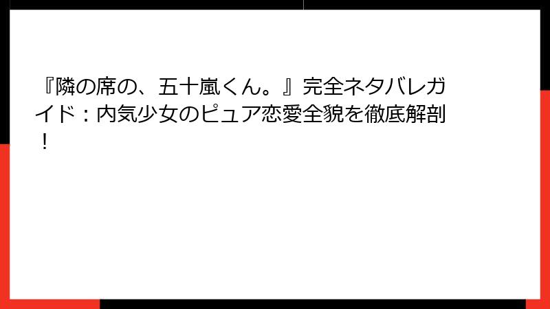『隣の席の、五十嵐くん。』完全ネタバレガイド：内気少女のピュア恋愛全貌を徹底解剖！