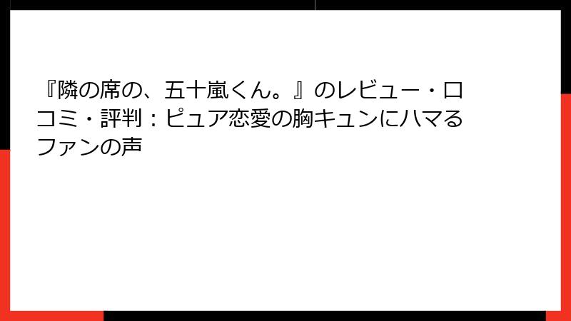 『隣の席の、五十嵐くん。』のレビュー・口コミ・評判：ピュア恋愛の胸キュンにハマるファンの声