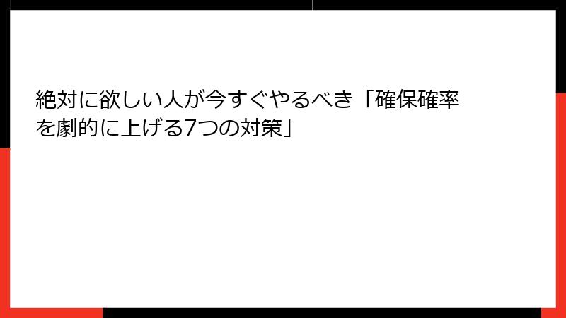 絶対に欲しい人が今すぐやるべき「確保確率を劇的に上げる7つの対策」