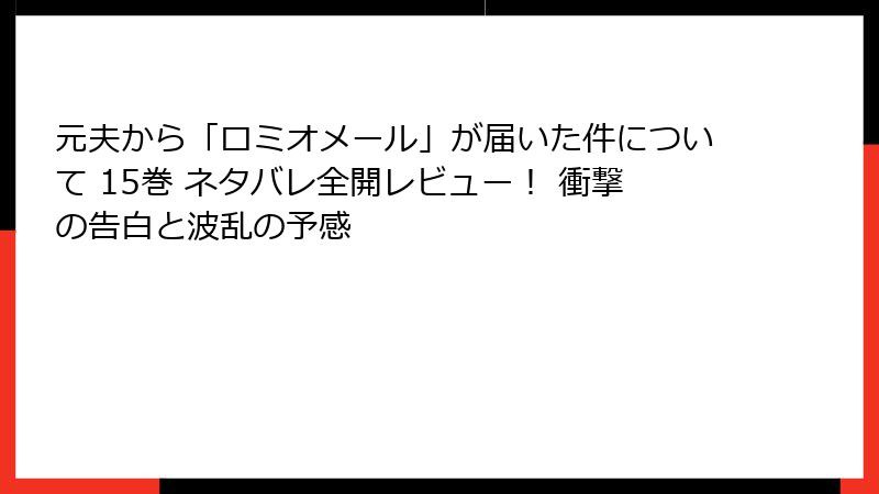元夫から「ロミオメール」が届いた件について 15巻 ネタバレ全開レビュー! 衝撃の告白と波乱の予感