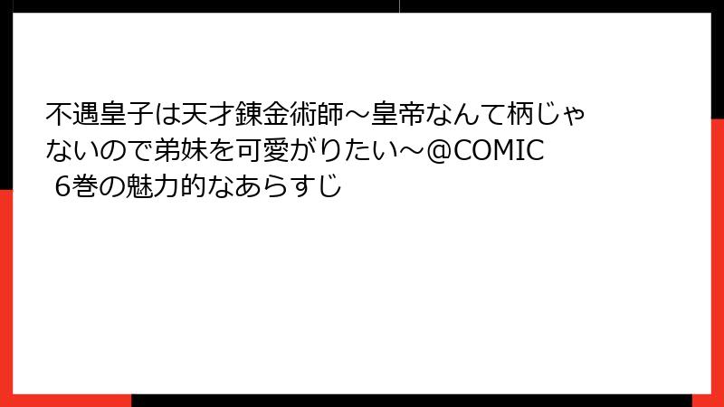 不遇皇子は天才錬金術師～皇帝なんて柄じゃないので弟妹を可愛がりたい～@COMIC 6巻の魅力的なあらすじ