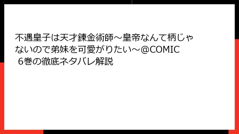 不遇皇子は天才錬金術師～皇帝なんて柄じゃないので弟妹を可愛がりたい～@COMIC 6巻の徹底ネタバレ解説