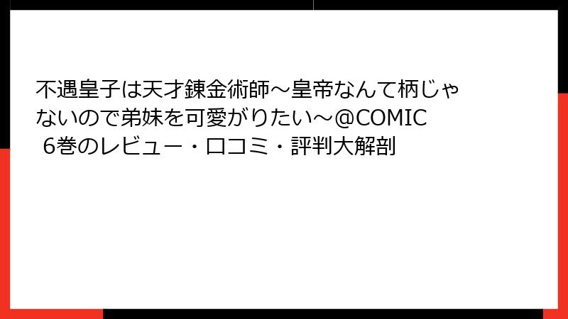 不遇皇子は天才錬金術師～皇帝なんて柄じゃないので弟妹を可愛がりたい～@COMIC 6巻のレビュー・口コミ・評判大解剖
