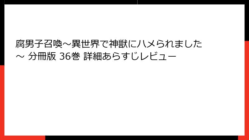 腐男子召喚～異世界で神獣にハメられました～ 分冊版 36巻 詳細あらすじレビュー