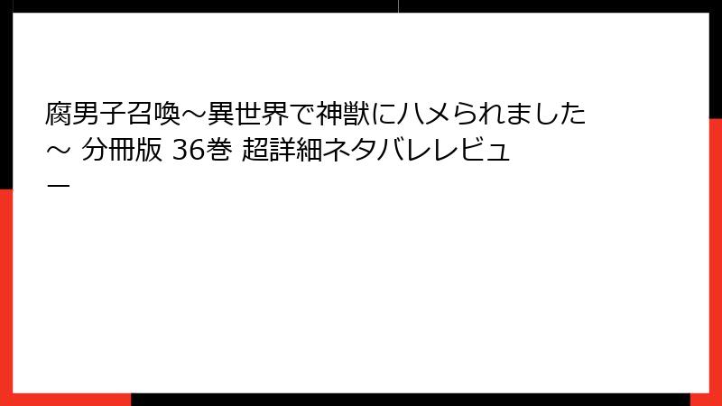 腐男子召喚～異世界で神獣にハメられました～ 分冊版 36巻 超詳細ネタバレレビュー