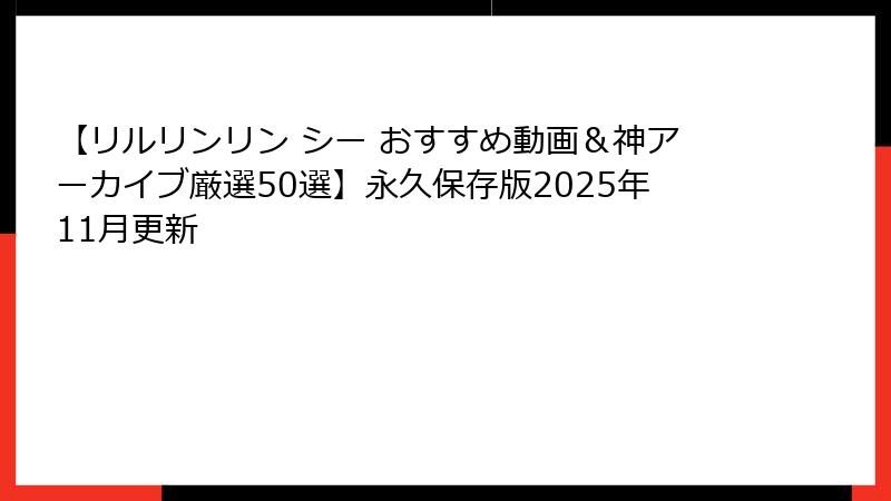 【リルリンリン シー おすすめ動画＆神アーカイブ厳選50選】永久保存版2025年11月更新