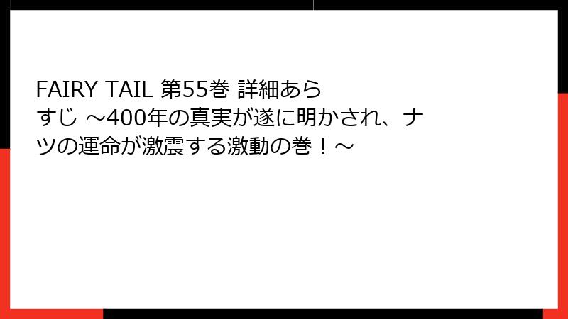 FAIRY TAIL 第55巻 詳細あらすじ ～400年の真実が遂に明かされ、ナツの運命が激震する激動の巻！～