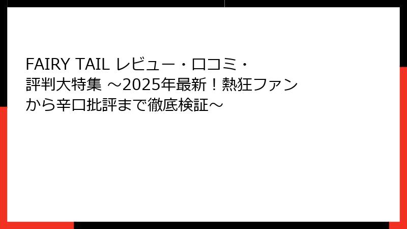 FAIRY TAIL レビュー・口コミ・評判大特集 ～2025年最新！熱狂ファンから辛口批評まで徹底検証～