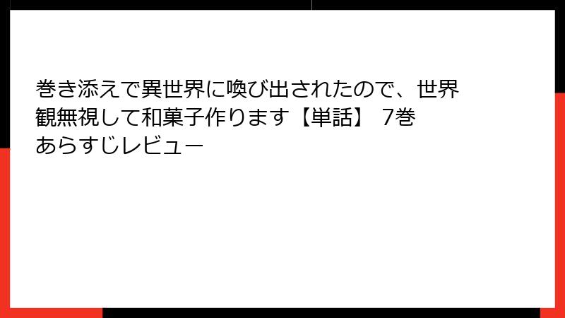 巻き添えで異世界に喚び出されたので、世界観無視して和菓子作ります【単話】 7巻 あらすじレビュー