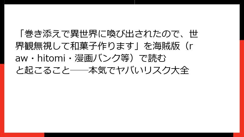 「巻き添えで異世界に喚び出されたので、世界観無視して和菓子作ります」を海賊版（raw・hitomi・漫画バンク等）で読むと起こること──本気でヤバいリスク大全