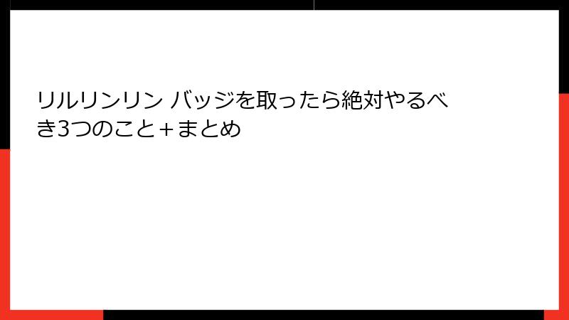 リルリンリン バッジを取ったら絶対やるべき3つのこと＋まとめ