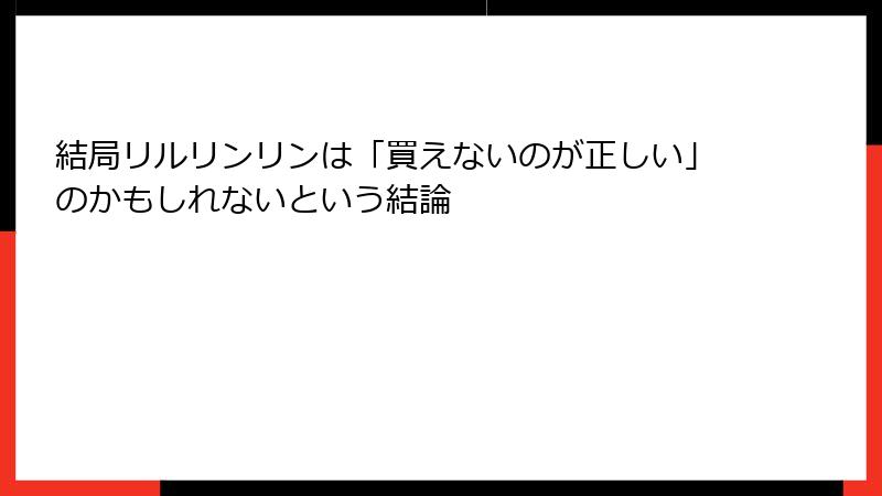 結局リルリンリンは「買えないのが正しい」のかもしれないという結論