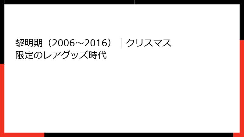 黎明期（2006〜2016）｜クリスマス限定のレアグッズ時代