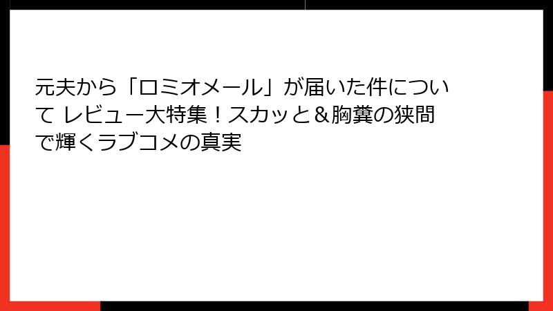 元夫から「ロミオメール」が届いた件について レビュー大特集！スカッと＆胸糞の狭間で輝くラブコメの真実