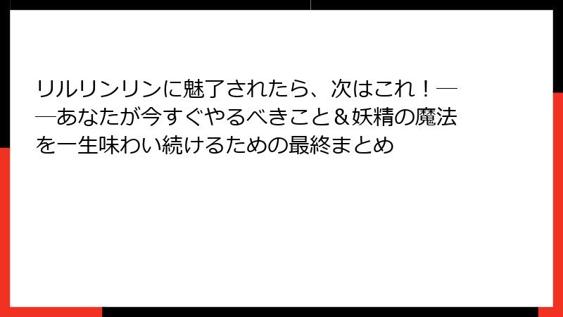 リルリンリンに魅了されたら、次はこれ！──あなたが今すぐやるべきこと＆妖精の魔法を一生味わい続けるための最終まとめ