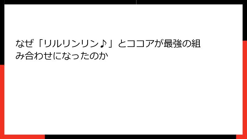 なぜ「リルリンリン♪」とココアが最強の組み合わせになったのか
