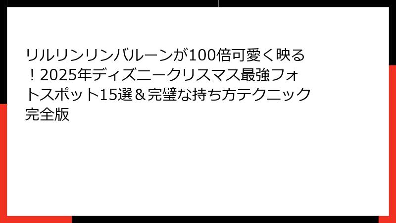 リルリンリンバルーンが100倍可愛く映る！2025年ディズニークリスマス最強フォトスポット15選＆完璧な持ち方テクニック完全版