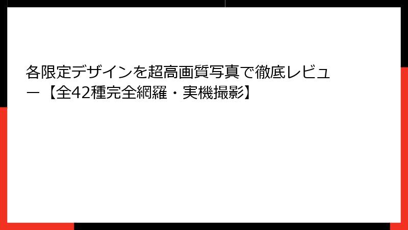 各限定デザインを超高画質写真で徹底レビュー【全42種完全網羅・実機撮影】