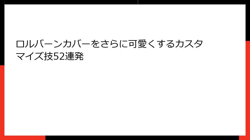 ロルバーンカバーをさらに可愛くするカスタマイズ技52連発