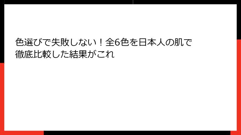 色選びで失敗しない!全6色を日本人の肌で徹底比較した結果がこれ