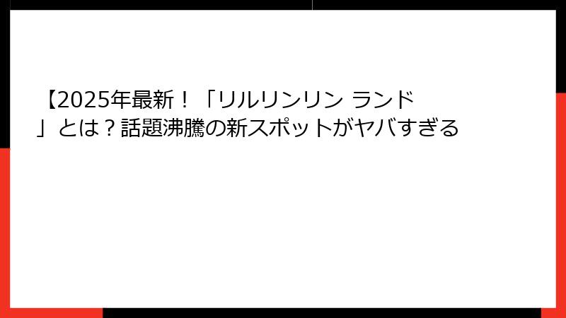 【2025年最新！「リルリンリン ランド」とは？話題沸騰の新スポットがヤバすぎる