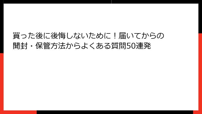 買った後に後悔しないために!届いてからの開封・保管方法からよくある質問50連発