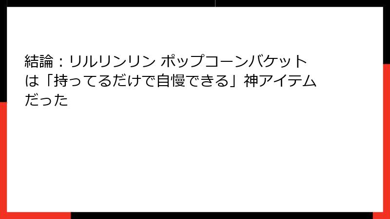 結論：リルリンリン ポップコーンバケットは「持ってるだけで自慢できる」神アイテムだった