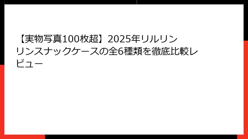 【実物写真100枚超】2025年リルリンリンスナックケースの全6種類を徹底比較レビュー