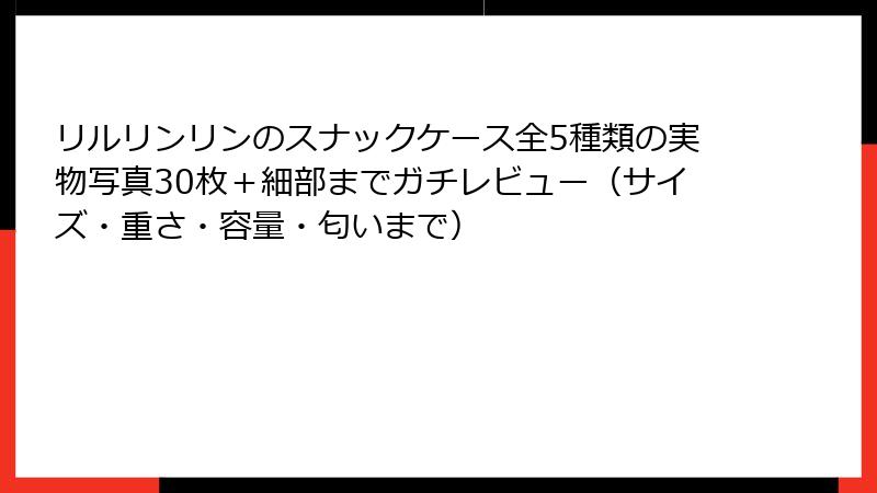 リルリンリンのスナックケース全5種類の実物写真30枚＋細部までガチレビュー（サイズ・重さ・容量・匂いまで）