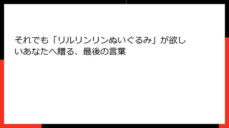 それでも「リルリンリンぬいぐるみ」が欲しいあなたへ贈る、最後の言葉