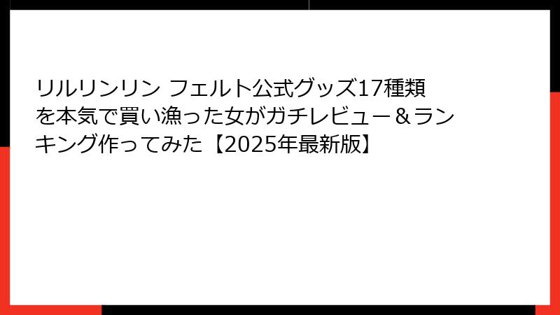 リルリンリン フェルト公式グッズ17種類を本気で買い漁った女がガチレビュー＆ランキング作ってみた【2025年最新版】