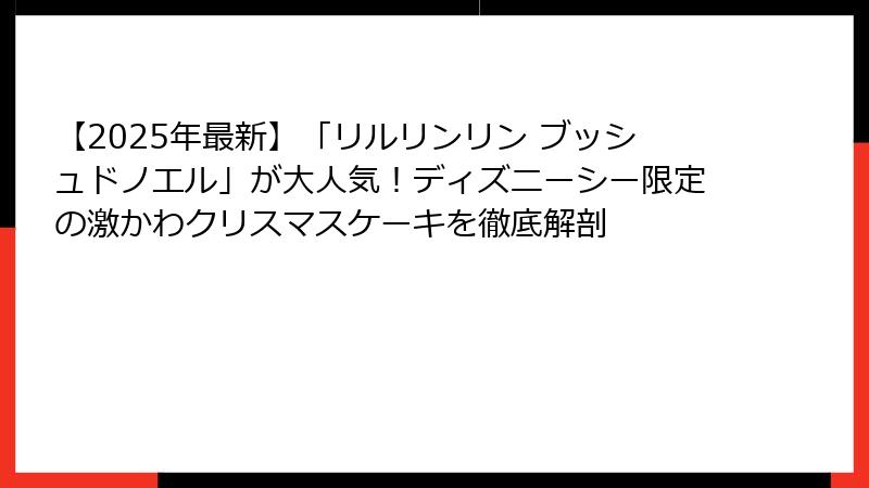 【2025年最新】「リルリンリン ブッシュドノエル」が大人気！ディズニーシー限定の激かわクリスマスケーキを徹底解剖