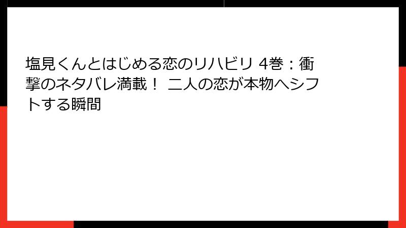塩見くんとはじめる恋のリハビリ 4巻：衝撃のネタバレ満載！ 二人の恋が本物へシフトする瞬間