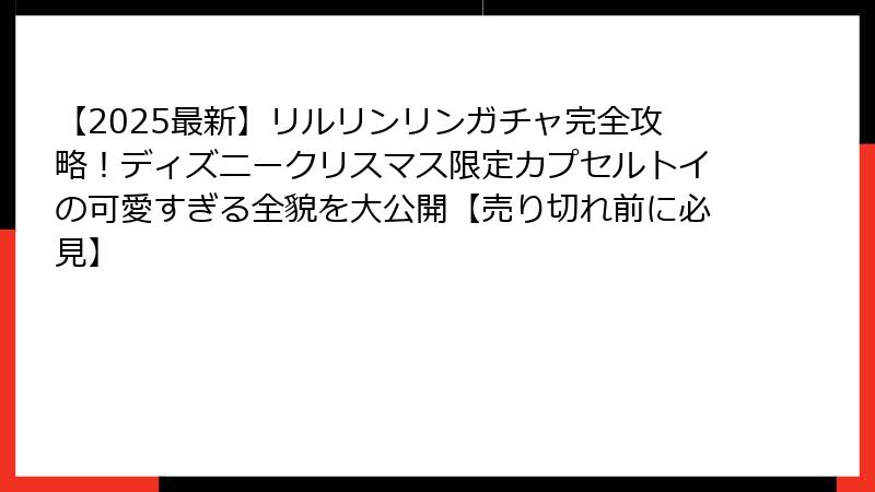【2025最新】リルリンリンガチャ完全攻略!ディズニークリスマス限定カプセルトイの可愛すぎる全貌を大公開【売り切れ前に必見】