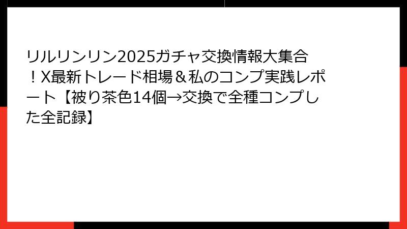 リルリンリン2025ガチャ交換情報大集合!X最新トレード相場&私のコンプ実践レポート【被り茶色14個→交換で全種コンプした全記録】
