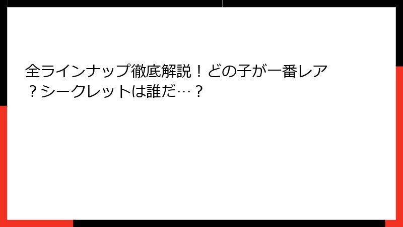 全ラインナップ徹底解説！どの子が一番レア？シークレットは誰だ…？