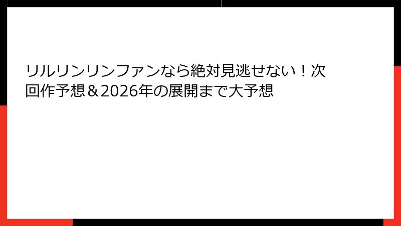 リルリンリンファンなら絶対見逃せない！次回作予想＆2026年の展開まで大予想