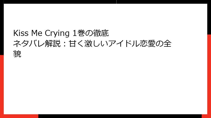 Kiss Me Crying 1巻の徹底ネタバレ解説：甘く激しいアイドル恋愛の全貌