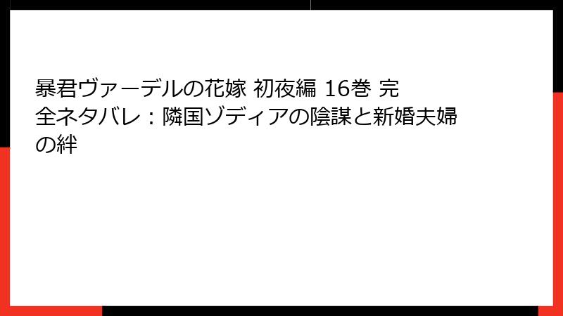 暴君ヴァーデルの花嫁 初夜編 16巻 完全ネタバレ：隣国ゾディアの陰謀と新婚夫婦の絆