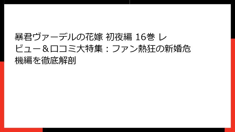暴君ヴァーデルの花嫁 初夜編 16巻 レビュー＆口コミ大特集：ファン熱狂の新婚危機編を徹底解剖