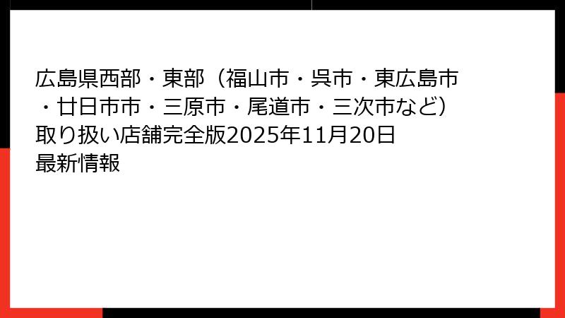 広島県西部・東部（福山市・呉市・東広島市・廿日市市・三原市・尾道市・三次市など）取り扱い店舗完全版2025年11月20日最新情報