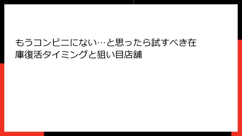 もうコンビニにない…と思ったら試すべき在庫復活タイミングと狙い目店舗