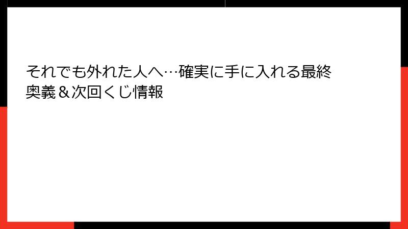 それでも外れた人へ…確実に手に入れる最終奥義＆次回くじ情報