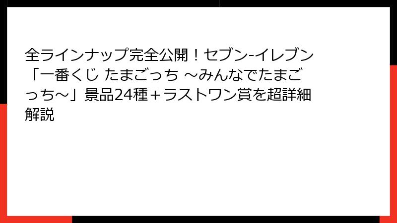 全ラインナップ完全公開！セブン-イレブン「一番くじ たまごっち ～みんなでたまごっち～」景品24種＋ラストワン賞を超詳細解説