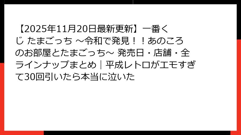 【2025年11月20日最新更新】一番くじ たまごっち ～令和で発見！！あのころのお部屋とたまごっち～ 発売日・店舗・全ラインナップまとめ｜平成レトロがエモすぎて30回引いたら本当に泣いた